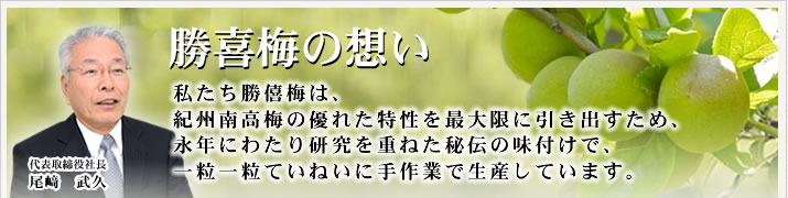 勝喜梅の想い-私たち勝喜梅は紀州南高梅の優れた特性を最大限に引き出すため、研究を重ねた秘伝の味付けで一粒一粒ていねいに手作業で生産しています。